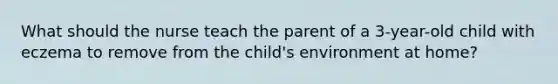 What should the nurse teach the parent of a 3-year-old child with eczema to remove from the child's environment at home?