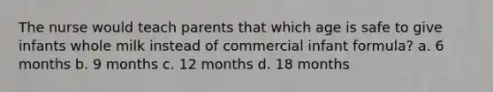 The nurse would teach parents that which age is safe to give infants whole milk instead of commercial infant formula? a. 6 months b. 9 months c. 12 months d. 18 months