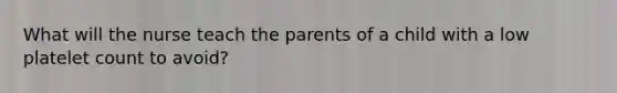 What will the nurse teach the parents of a child with a low platelet count to avoid?