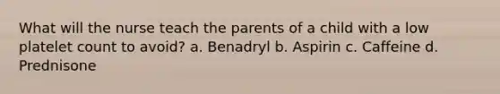 What will the nurse teach the parents of a child with a low platelet count to avoid? a. Benadryl b. Aspirin c. Caffeine d. Prednisone