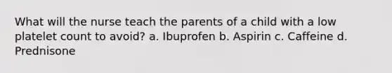 What will the nurse teach the parents of a child with a low platelet count to avoid? a. Ibuprofen b. Aspirin c. Caffeine d. Prednisone