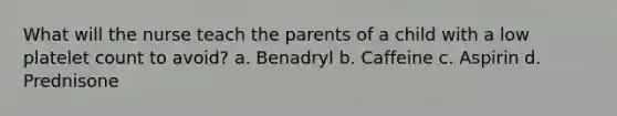 What will the nurse teach the parents of a child with a low platelet count to avoid? a. Benadryl b. Caffeine c. Aspirin d. Prednisone