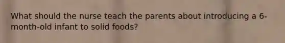 What should the nurse teach the parents about introducing a 6-month-old infant to solid foods?