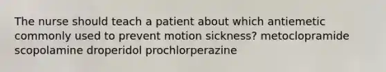 The nurse should teach a patient about which antiemetic commonly used to prevent motion sickness? metoclopramide scopolamine droperidol prochlorperazine