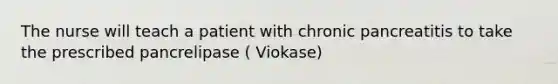 The nurse will teach a patient with chronic pancreatitis to take the prescribed pancrelipase ( Viokase)