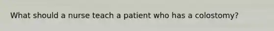 What should a nurse teach a patient who has a colostomy?