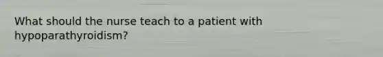 What should the nurse teach to a patient with hypoparathyroidism?