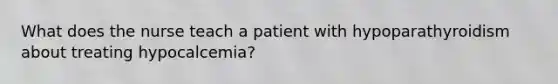 What does the nurse teach a patient with hypoparathyroidism about treating hypocalcemia?