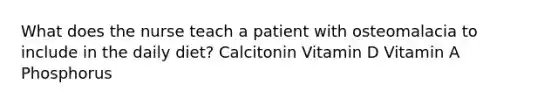 What does the nurse teach a patient with osteomalacia to include in the daily diet? Calcitonin Vitamin D Vitamin A Phosphorus