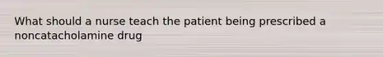 What should a nurse teach the patient being prescribed a noncatacholamine drug