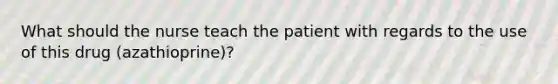 What should the nurse teach the patient with regards to the use of this drug (azathioprine)?