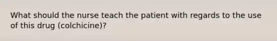 What should the nurse teach the patient with regards to the use of this drug (colchicine)?