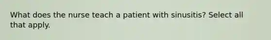 What does the nurse teach a patient with sinusitis? Select all that apply.