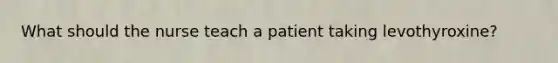 What should the nurse teach a patient taking levothyroxine?