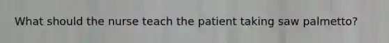 What should the nurse teach the patient taking saw palmetto?