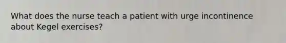 What does the nurse teach a patient with urge incontinence about Kegel exercises?