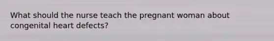 What should the nurse teach the pregnant woman about congenital heart defects?