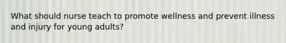 What should nurse teach to promote wellness and prevent illness and injury for young adults?