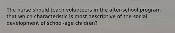 The nurse should teach volunteers in the after-school program that which characteristic is most descriptive of the social development of school-age children?