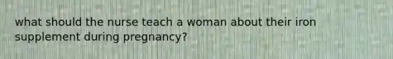 what should the nurse teach a woman about their iron supplement during pregnancy?
