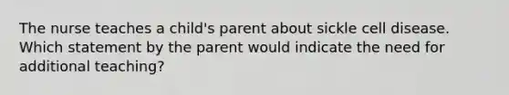 The nurse teaches a child's parent about sickle cell disease. Which statement by the parent would indicate the need for additional teaching?