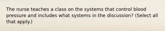 The nurse teaches a class on the systems that control blood pressure and includes what systems in the discussion? (Select all that apply.)