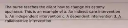 The nurse teaches the client how to change his ostomy appliance. This is an example of a. An indirect-care intervention b. An independent intervention c. A dependent intervention d. A collaborative intervention