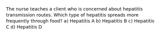 The nurse teaches a client who is concerned about hepatitis transmission routes. Which type of hepatitis spreads more frequently through food? a) Hepatitis A b) Hepatitis B c) Hepatitis C d) Hepatitis D