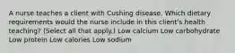 A nurse teaches a client with Cushing disease. Which dietary requirements would the nurse include in this client's health teaching? (Select all that apply.) Low calcium Low carbohydrate Low protein Low calories Low sodium