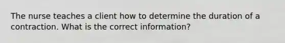 The nurse teaches a client how to determine the duration of a contraction. What is the correct information?