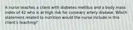 A nurse teaches a client with diabetes mellitus and a body mass index of 42 who is at high risk for coronary artery disease. Which statement related to nutrition would the nurse include in this client's teaching?