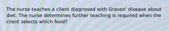 The nurse teaches a client diagnosed with Graves' disease about diet. The nurse determines further teaching is required when the client selects which food?