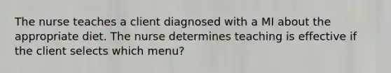 The nurse teaches a client diagnosed with a MI about the appropriate diet. The nurse determines teaching is effective if the client selects which menu?