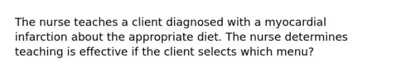 The nurse teaches a client diagnosed with a myocardial infarction about the appropriate diet. The nurse determines teaching is effective if the client selects which menu?