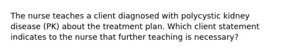 The nurse teaches a client diagnosed with polycystic kidney disease (PK) about the treatment plan. Which client statement indicates to the nurse that further teaching is necessary?