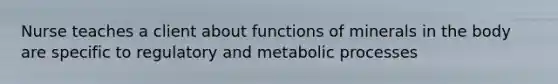 Nurse teaches a client about functions of minerals in the body are specific to regulatory and metabolic processes