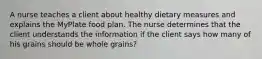 A nurse teaches a client about healthy dietary measures and explains the MyPlate food plan. The nurse determines that the client understands the information if the client says how many of his grains should be whole grains?