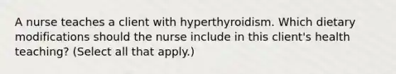 A nurse teaches a client with hyperthyroidism. Which dietary modifications should the nurse include in this client's health teaching? (Select all that apply.)