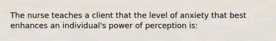 The nurse teaches a client that the level of anxiety that best enhances an individual's power of perception is: