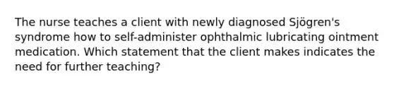 The nurse teaches a client with newly diagnosed Sjögren's syndrome how to self-administer ophthalmic lubricating ointment medication. Which statement that the client makes indicates the need for further teaching?