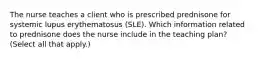 The nurse teaches a client who is prescribed prednisone for systemic lupus erythematosus (SLE). Which information related to prednisone does the nurse include in the teaching plan? (Select all that apply.)