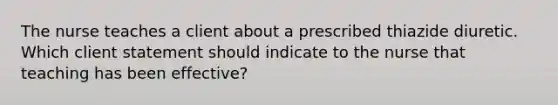 The nurse teaches a client about a prescribed thiazide diuretic. Which client statement should indicate to the nurse that teaching has been​ effective?