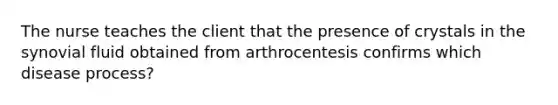 The nurse teaches the client that the presence of crystals in the synovial fluid obtained from arthrocentesis confirms which disease process?