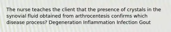 The nurse teaches the client that the presence of crystals in the synovial fluid obtained from arthrocentesis confirms which disease process? Degeneration Inflammation Infection Gout