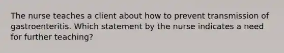 The nurse teaches a client about how to prevent transmission of gastroenteritis. Which statement by the nurse indicates a need for further teaching?