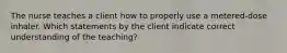 The nurse teaches a client how to properly use a metered-dose inhaler. Which statements by the client indicate correct understanding of the teaching?