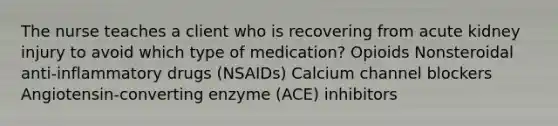 The nurse teaches a client who is recovering from acute kidney injury to avoid which type of medication? Opioids Nonsteroidal anti-inflammatory drugs (NSAIDs) Calcium channel blockers Angiotensin-converting enzyme (ACE) inhibitors