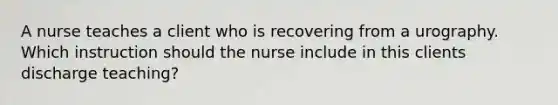 A nurse teaches a client who is recovering from a urography. Which instruction should the nurse include in this clients discharge teaching?