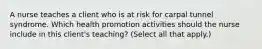 A nurse teaches a client who is at risk for carpal tunnel syndrome. Which health promotion activities should the nurse include in this client's teaching? (Select all that apply.)