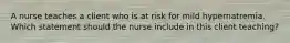 A nurse teaches a client who is at risk for mild hypernatremia. Which statement should the nurse include in this client teaching?